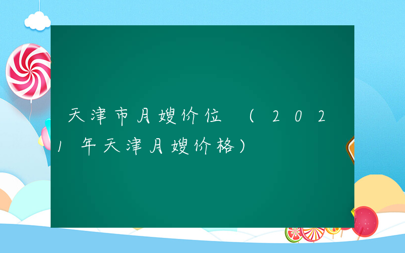 天津市月嫂价位 (2021年天津月嫂价格)